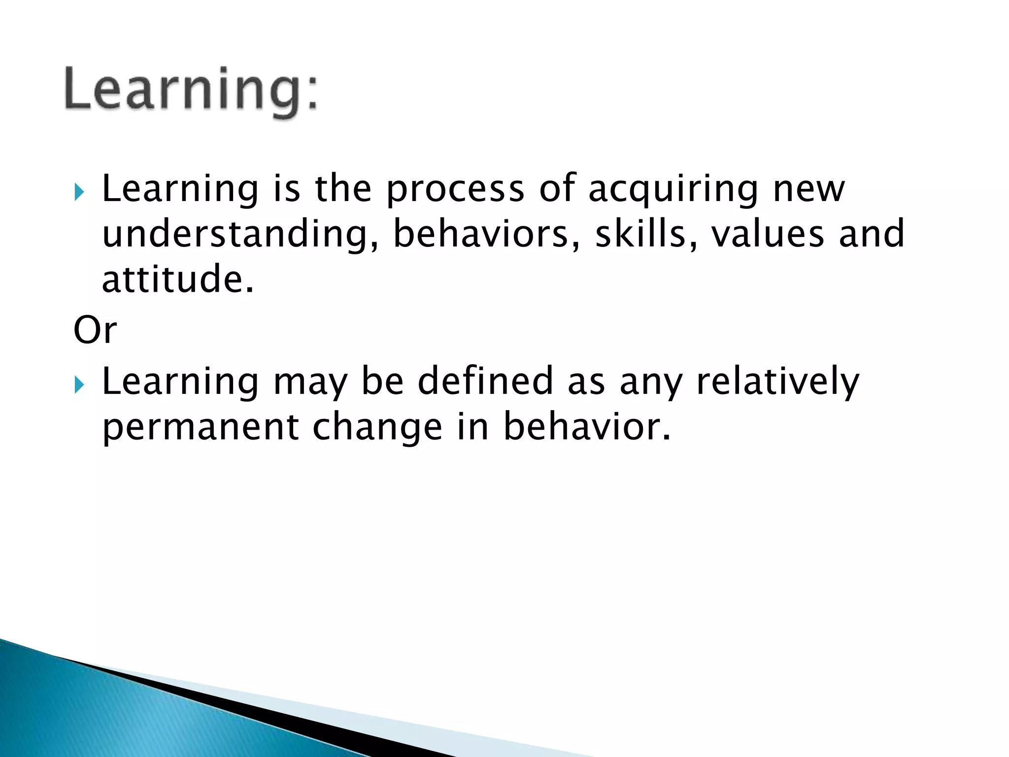 Learning is the process of acquiring new
understanding, behaviors, skills, values and
attitude.
Or
 Learning may be defined as any relatively
permanent change in behavior.
 