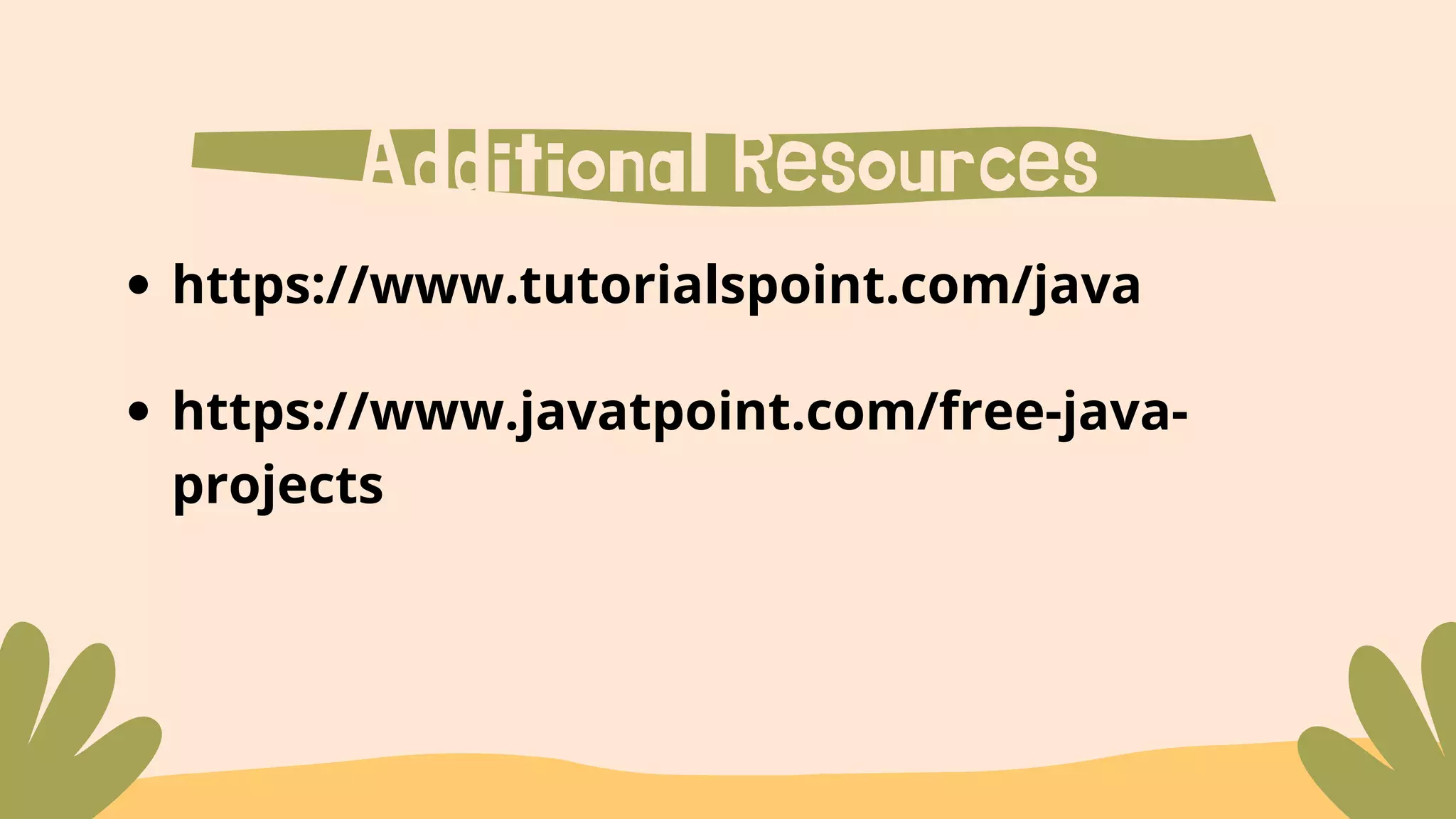 Additional Resources
https://www.tutorialspoint.com/java
https://www.javatpoint.com/free-java-
projects
 