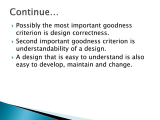  Possibly the most important goodness
criterion is design correctness.
 Second important goodness criterion is
understandability of a design.
 A design that is easy to understand is also
easy to develop, maintain and change.
 