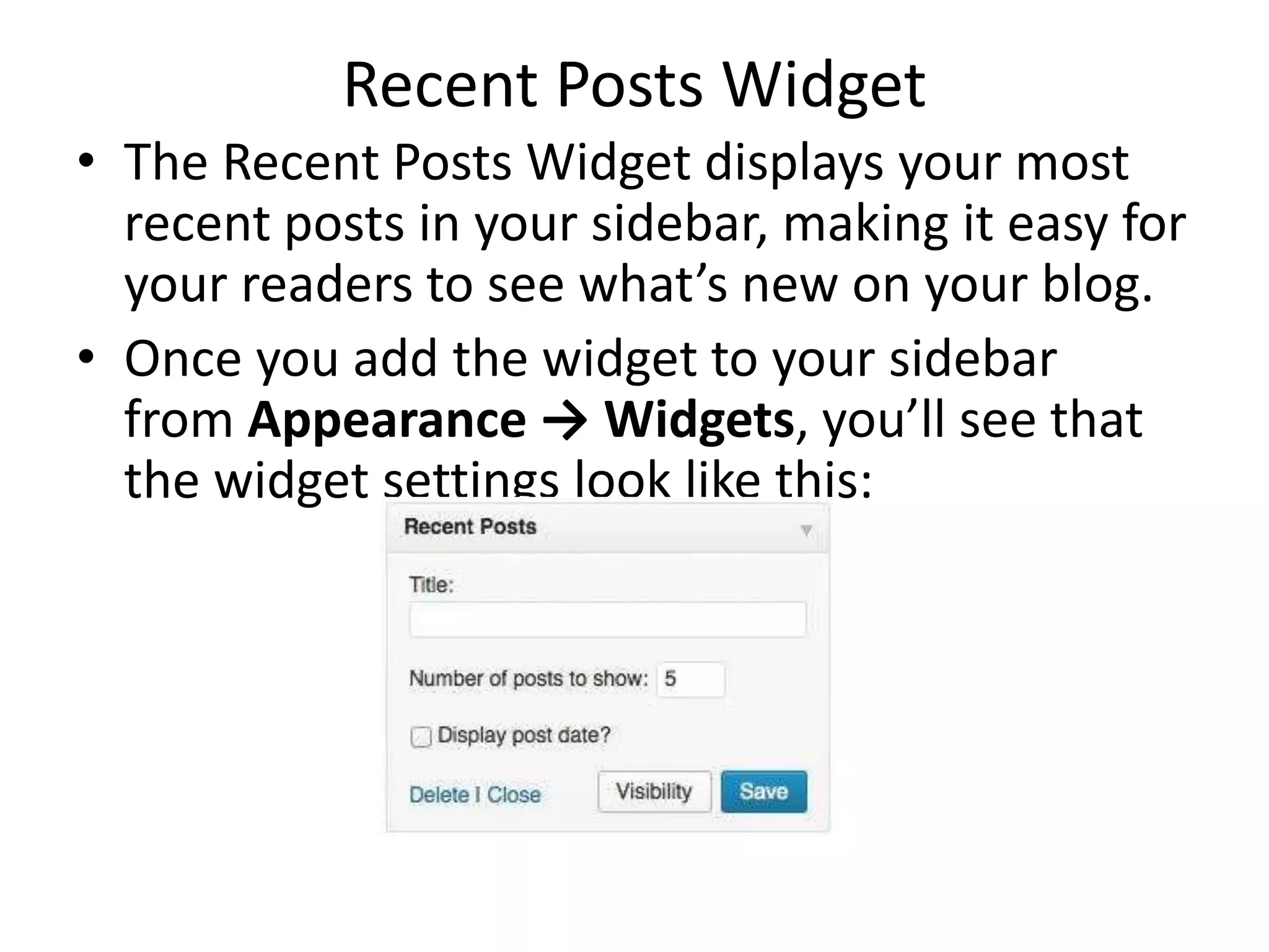 Recent Posts Widget
• The Recent Posts Widget displays your most
recent posts in your sidebar, making it easy for
your readers to see what’s new on your blog.
• Once you add the widget to your sidebar
from Appearance → Widgets, you’ll see that
the widget settings look like this:
 