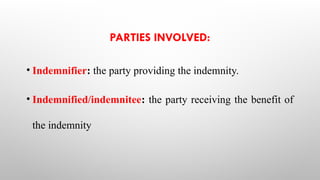 PARTIES INVOLVED:
• Indemnifier: the party providing the indemnity.
• Indemnified/indemnitee: the party receiving the benefit of
the indemnity
 