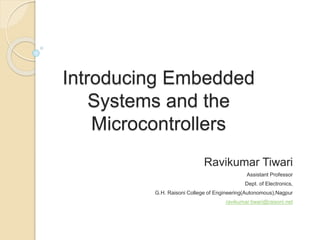 Introducing Embedded
Systems and the
Microcontrollers
Ravikumar Tiwari
Assistant Professor
Dept. of Electronics,
G.H. Raisoni College of Engineering(Autonomous),Nagpur
ravikumar.tiwari@raisoni.net
 