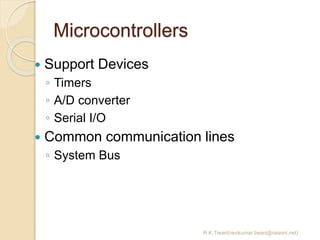 Microcontrollers
R.K.Tiwari(ravikumar.tiwari@raisoni.net)
 Support Devices
◦ Timers
◦ A/D converter
◦ Serial I/O
 Common communication lines
◦ System Bus
 