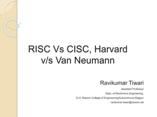 RISC Vs CISC, Harvard
v/s Van Neumann
Ravikumar Tiwari
Assistant Professor
Dept. of Electronics Engineering,
G.H. Raisoni College of Engineering(Autonomous),Nagpur
ravikumar.tiwari@raisoni.net
 