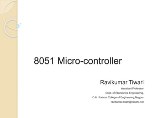 8051 Micro-controller
Ravikumar Tiwari
Assistant Professor
Dept. of Electronics Engineering,
G.H. Raisoni College of Engineering,Nagpur
ravikumar.tiwari@raisoni.net
 