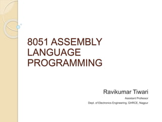 8051 ASSEMBLY
LANGUAGE
PROGRAMMING
Ravikumar Tiwari
Assistant Professor
Dept. of Electronics Engineering, GHRCE, Nagpur
 