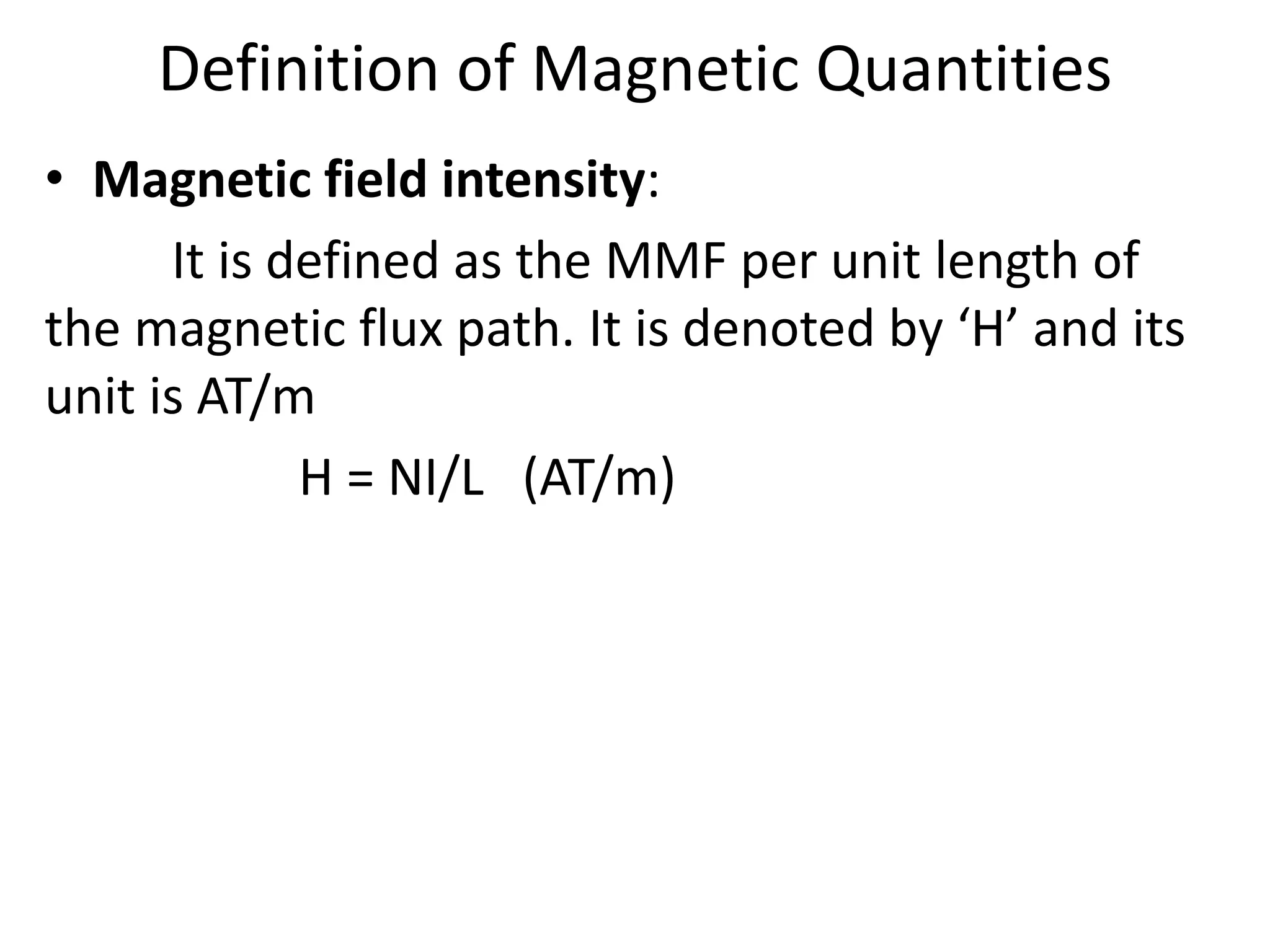 Definition of Magnetic Quantities
• Magnetic field intensity:
It is defined as the MMF per unit length of
the magnetic flux path. It is denoted by ‘H’ and its
unit is AT/m
H = NI/L (AT/m)
 
