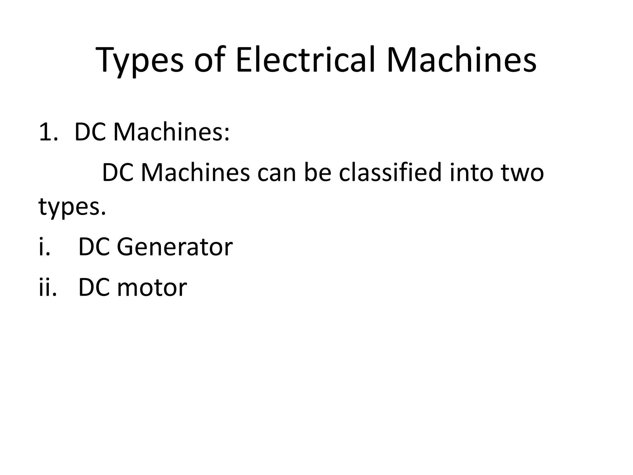 Types of Electrical Machines
1. DC Machines:
DC Machines can be classified into two
types.
i. DC Generator
ii. DC motor
 