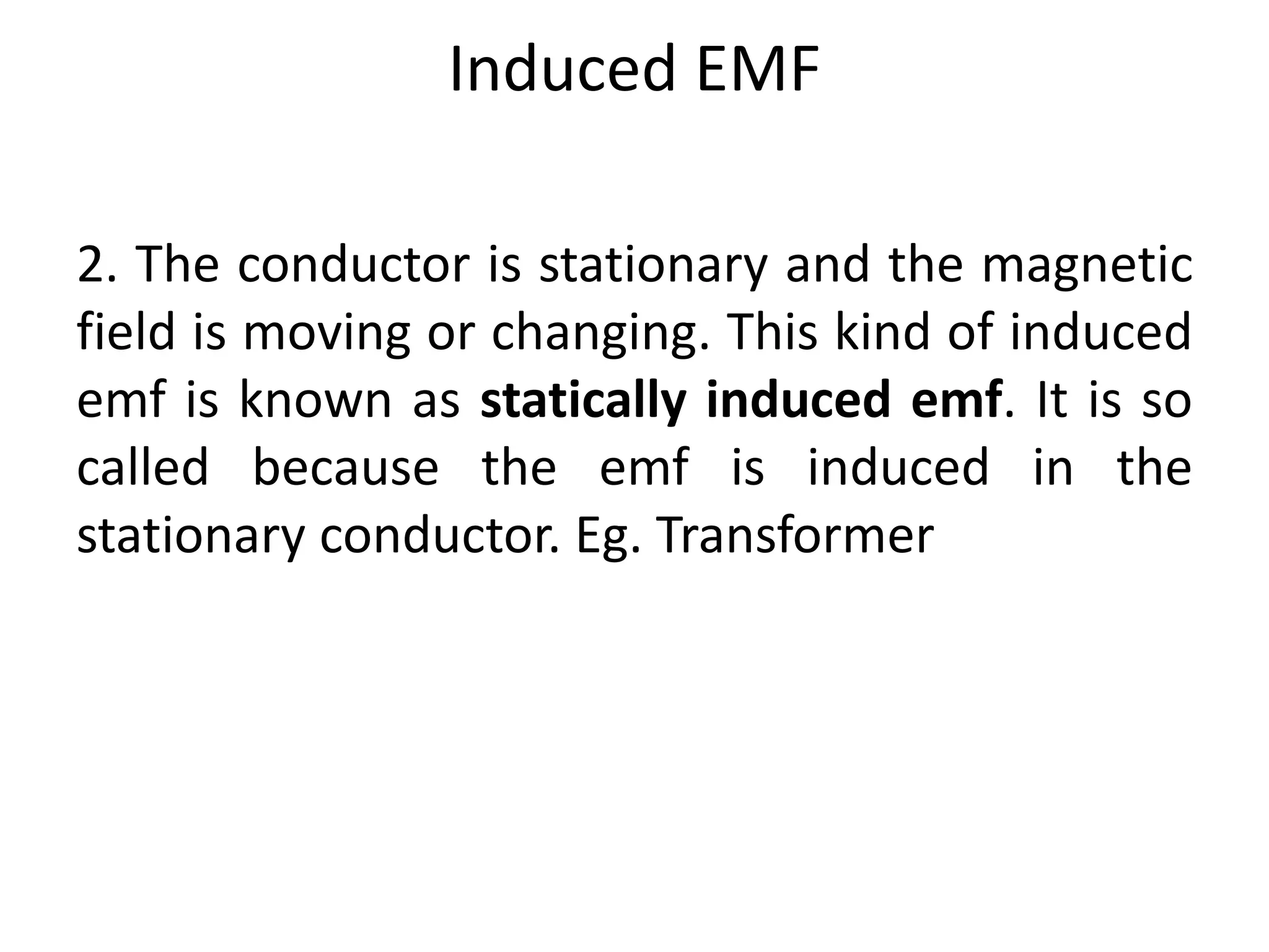 Induced EMF
2. The conductor is stationary and the magnetic
field is moving or changing. This kind of induced
emf is known as statically induced emf. It is so
called because the emf is induced in the
stationary conductor. Eg. Transformer
 