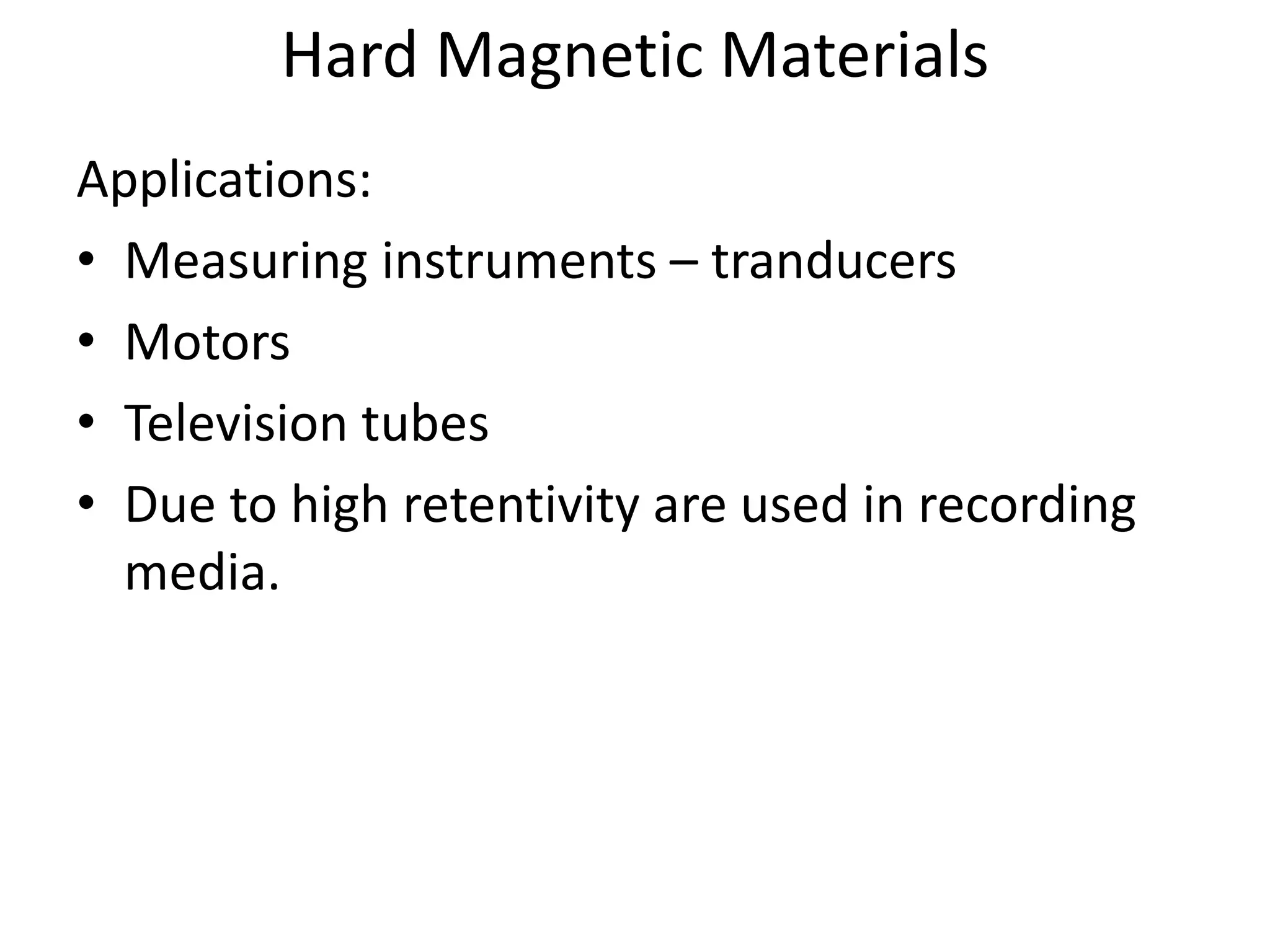 Hard Magnetic Materials
Applications:
• Measuring instruments – tranducers
• Motors
• Television tubes
• Due to high retentivity are used in recording
media.
 