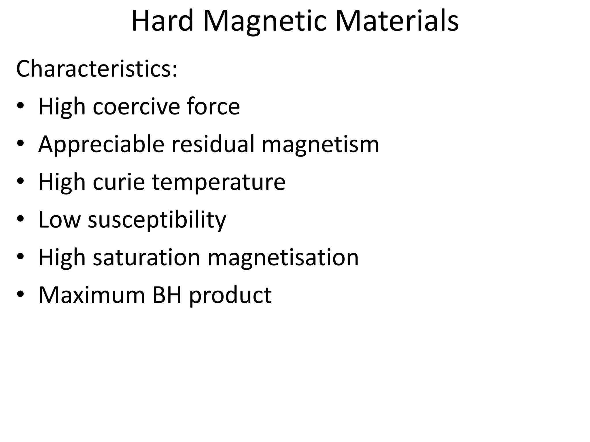 Hard Magnetic Materials
Characteristics:
• High coercive force
• Appreciable residual magnetism
• High curie temperature
• Low susceptibility
• High saturation magnetisation
• Maximum BH product
 