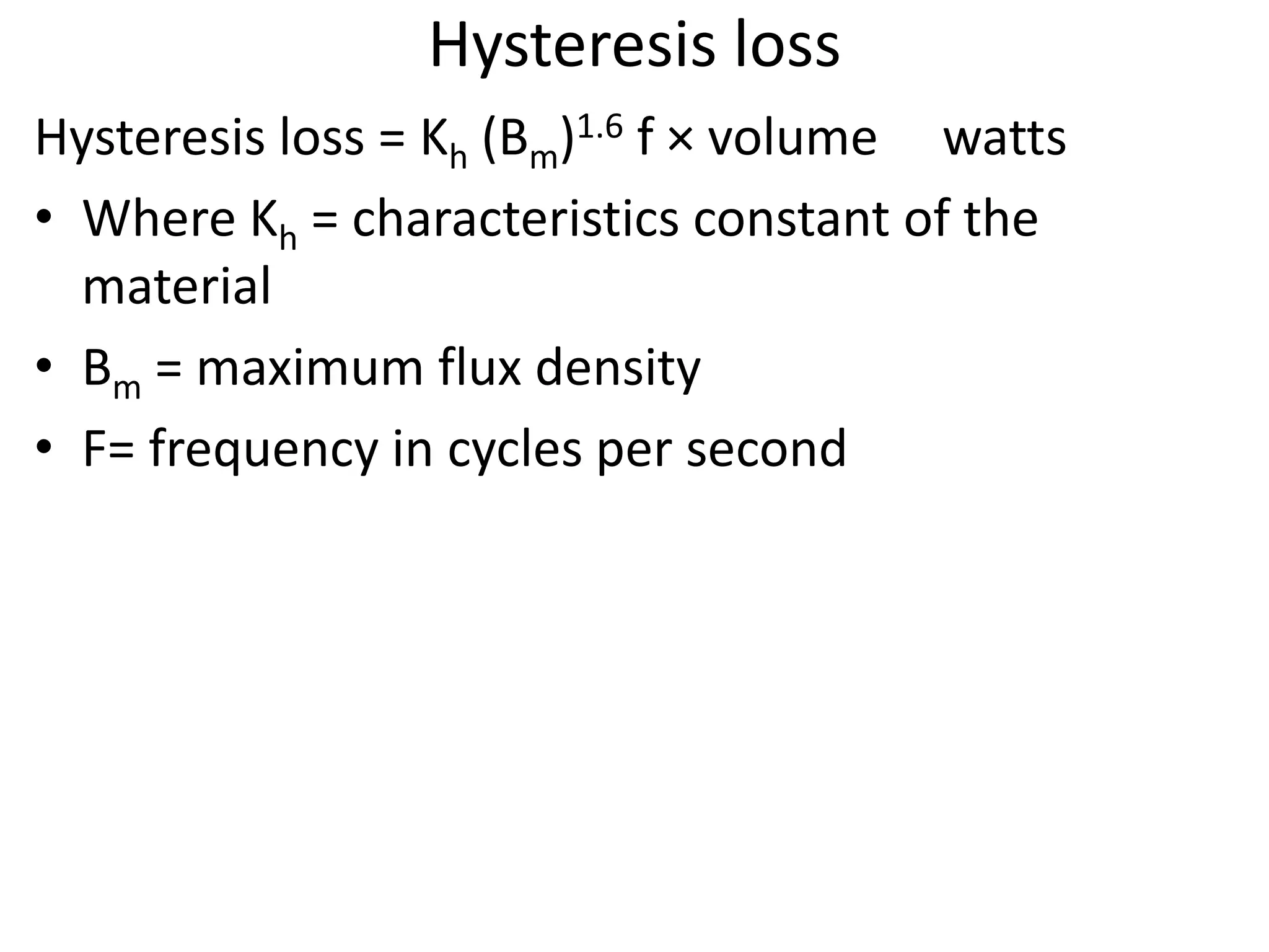 Hysteresis loss
Hysteresis loss = Kh (Bm)1.6 f × volume watts
• Where Kh = characteristics constant of the
material
• Bm = maximum flux density
• F= frequency in cycles per second
 