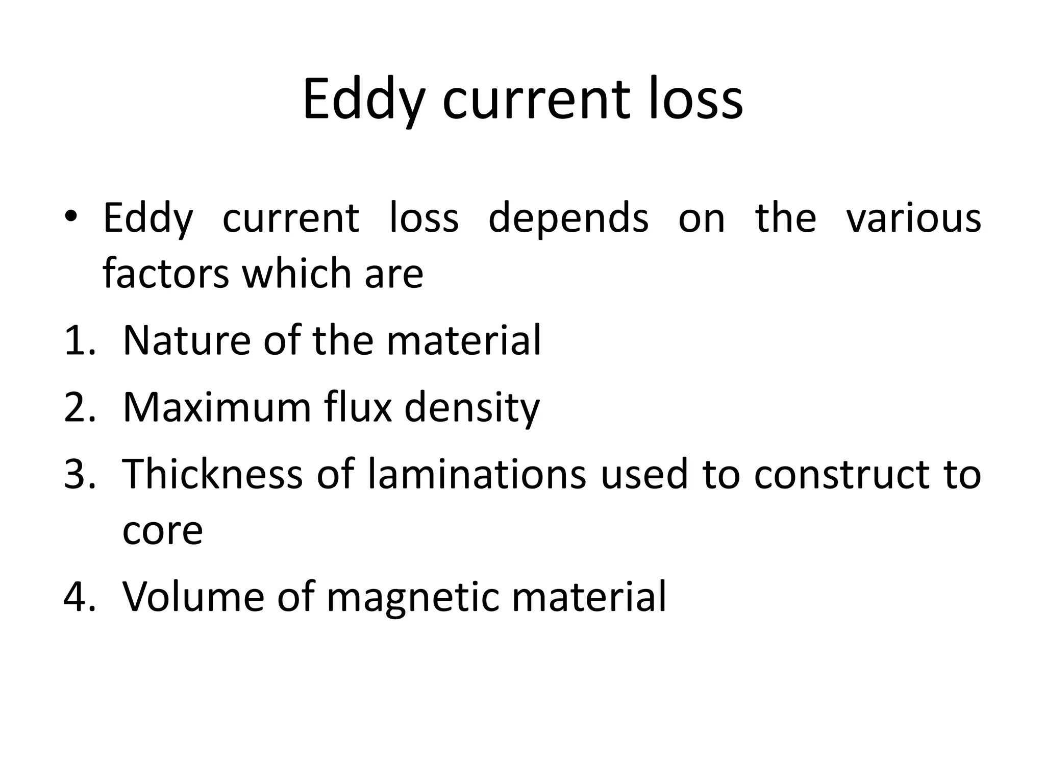 Eddy current loss
• Eddy current loss depends on the various
factors which are
1. Nature of the material
2. Maximum flux density
3. Thickness of laminations used to construct to
core
4. Volume of magnetic material
 