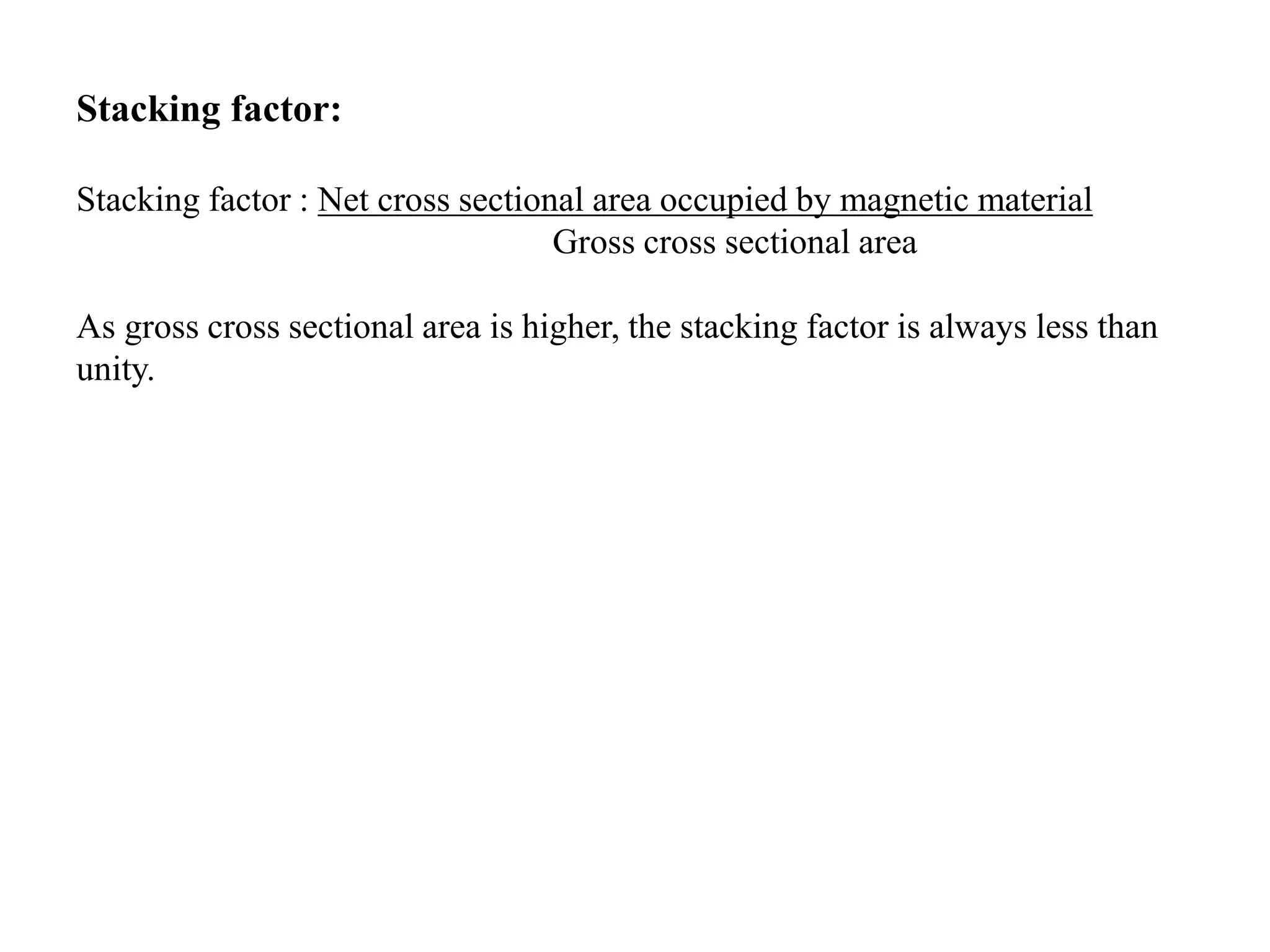 Stacking factor:
Stacking factor : Net cross sectional area occupied by magnetic material
Gross cross sectional area
As gross cross sectional area is higher, the stacking factor is always less than
unity.
 