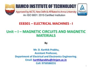 EE8301 – ELECTRICAL MACHINES - I
Unit – I – MAGNETIC CIRCUITS AND MAGNETIC
MATERIALS
By
Mr. D. Karthik Prabhu,
Assistant Professor,
Department of Electrical and Electronics Engineering.
Email: karthikprabhu@ritrjpm.ac.in
Cell: 9750588231
1
 