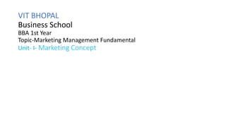 VIT BHOPAL
Business School
BBA 1st Year
Topic-Marketing Management Fundamental
Unit- I- Marketing Concept
 
