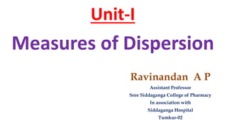 Unit-I
Measures of Dispersion
Ravinandan A P
Assistant Professor
Sree Siddaganga College of Pharmacy
In association with
Siddaganga Hospital
Tumkur-02
 