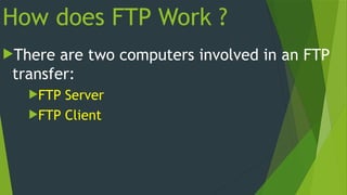 How does FTP Work ?
There are two computers involved in an FTP
transfer:
FTP Server
FTP Client
 