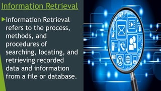 Information Retrieval
Information Retrieval
refers to the process,
methods, and
procedures of
searching, locating, and
retrieving recorded
data and information
from a file or database.
 