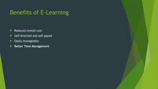 Benefits of E-Learning
 Reduced overall cost
 Self-directed and self-paced
 Easily manageable
 Better Time Management
 