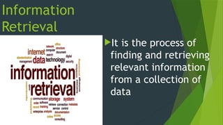 Information
Retrieval
It is the process of
finding and retrieving
relevant information
from a collection of
data
 