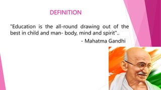 DEFINITION
"Education is the all-round drawing out of the
best in child and man- body, mind and spirit"..
- Mahatma Gandhi
 