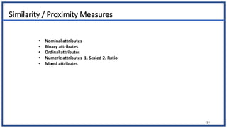Similarity / Proximity Measures
14
• Nominal attributes
• Binary attributes
• Ordinal attributes
• Numeric attributes 1. Scaled 2. Ratio
• Mixed attributes
 