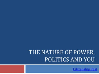 THE NATURE OF POWER,
     POLITICS AND YOU
              Citizenship Test
 