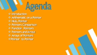 Agenda
 Introduction
 Arithematic on a Pointer
 NULLPointer
 Pointers Comparison
 Function Pointers
 Pointers andArrays
 Arrays of Pointers
Pointer to Pointer
 