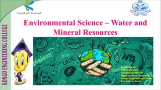 Environmental Science – Water and
Mineral Resources
Presented by
V.N.Kowshalya
Assistant Professor
Department of Chemistry
Kongu Engineering College
Perundurai, Erode
 