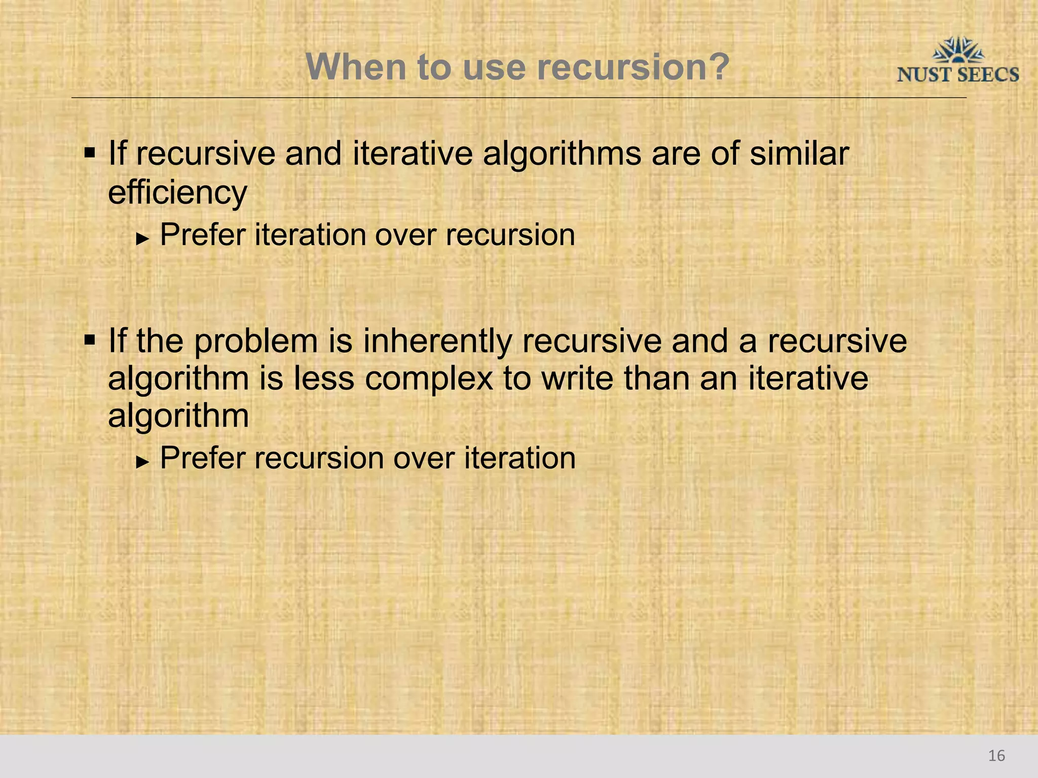 When to use recursion?
16
 If recursive and iterative algorithms are of similar
efficiency
► Prefer iteration over recursion
 If the problem is inherently recursive and a recursive
algorithm is less complex to write than an iterative
algorithm
► Prefer recursion over iteration
 