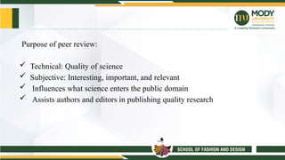 Purpose of peer review:
 Technical: Quality of science
 Subjective: Interesting, important, and relevant
 Influences what science enters the public domain
 Assists authors and editors in publishing quality research
 