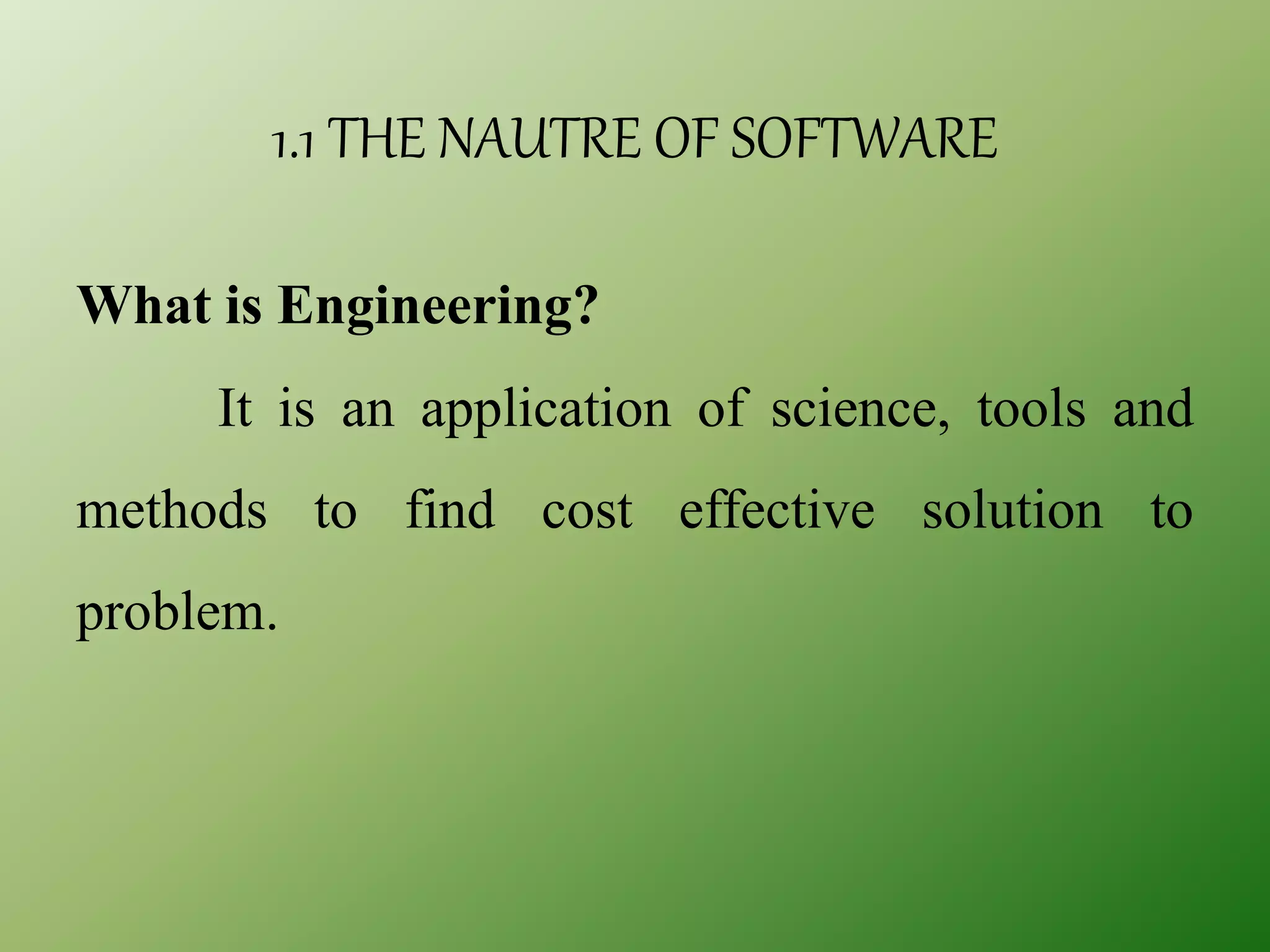 1.1 THE NAUTRE OF SOFTWARE
What is Engineering?
It is an application of science, tools and
methods to find cost effective solution to
problem.
 