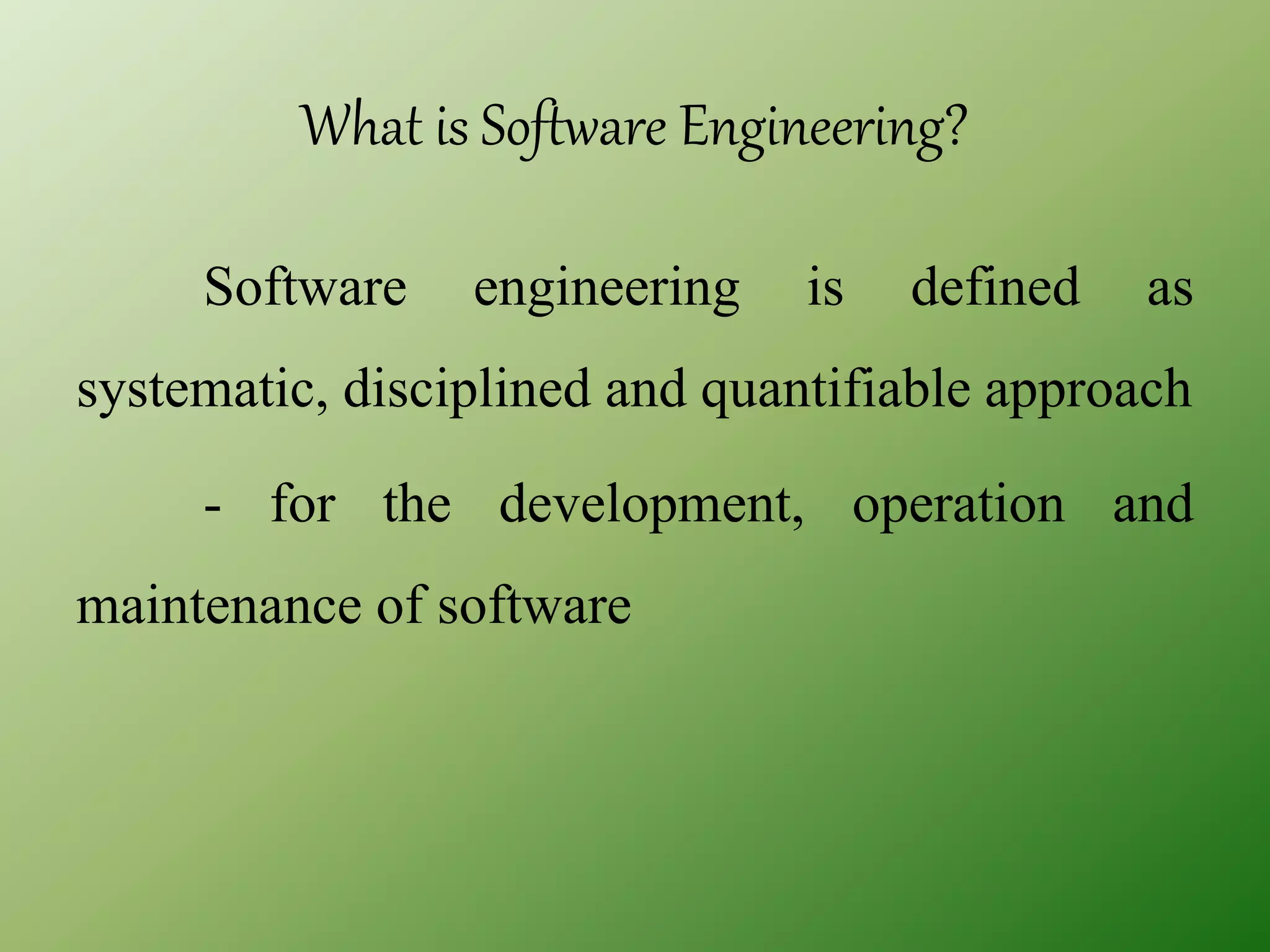 What is Software Engineering?
Software engineering is defined as
systematic, disciplined and quantifiable approach
- for the development, operation and
maintenance of software
 