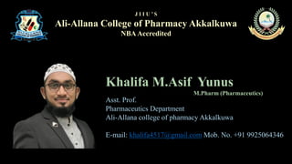 Khalifa M.Asif Yunus
M.Pharm (Pharmaceutics)
J I I U ’ S
Ali-Allana College of Pharmacy Akkalkuwa
NBAAccredited
Asst. Prof.
Pharmaceutics Department
Ali-Allana college of pharmacy Akkalkuwa
E-mail: khalifa4517@gmail.com Mob. No. +91 9925064346
 