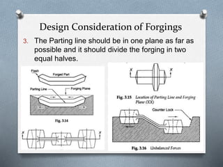 Design Consideration of Forgings
3. The Parting line should be in one plane as far as
possible and it should divide the forging in two
equal halves.
 