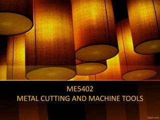 ME5402
METAL CUTTING AND MACHINE TOOLS
 