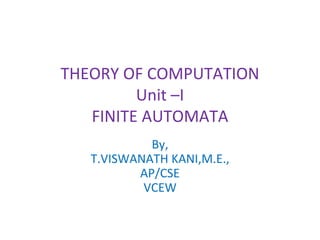 THEORY OF COMPUTATION
Unit –I
FINITE AUTOMATA
By,
T.VISWANATH KANI,M.E.,
AP/CSE
VCEW
 
