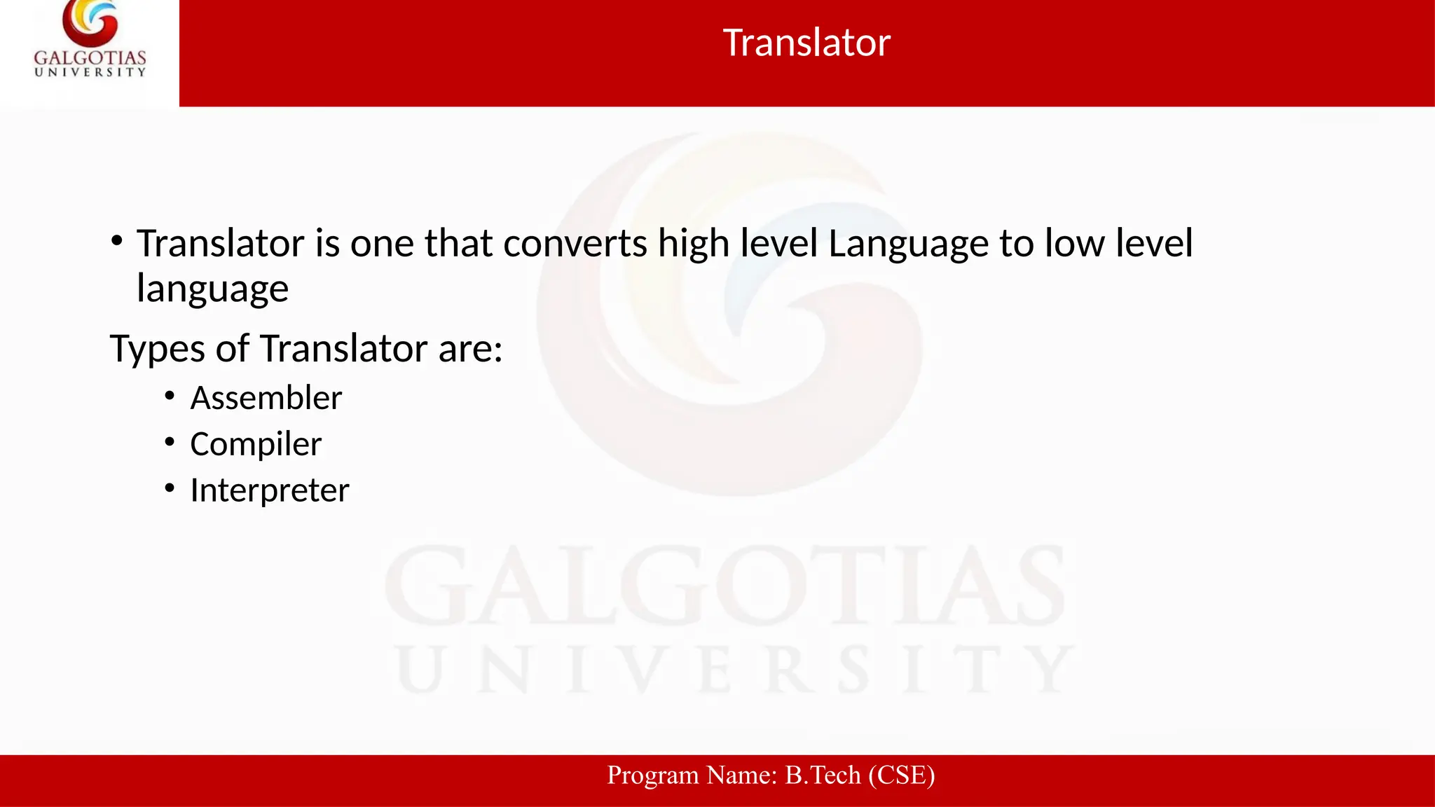 • Translator is one that converts high level Language to low level
language
Types of Translator are:
• Assembler
• Compiler
• Interpreter
Translator
Program Name: B.Tech (CSE)
 