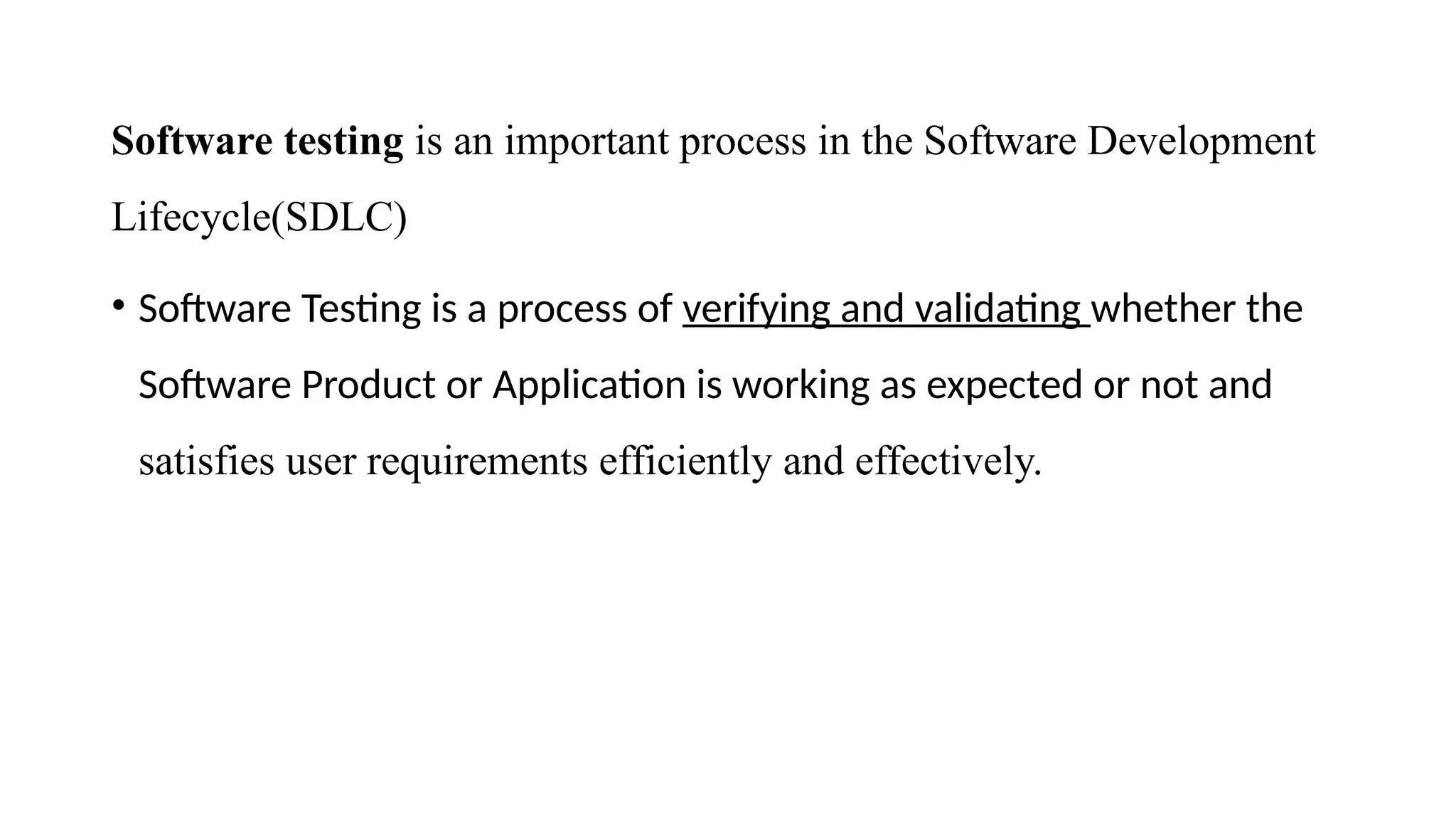 Software testing is an important process in the Software Development
Lifecycle(SDLC)
• Software Testing is a process of verifying and validating whether the
Software Product or Application is working as expected or not and
satisfies user requirements efficiently and effectively.
 