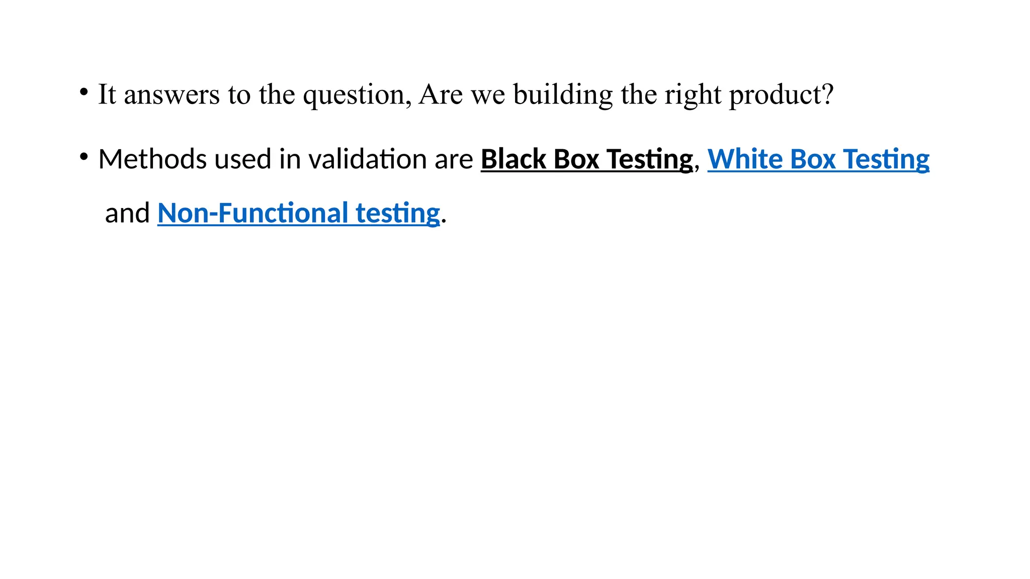 • It answers to the question, Are we building the right product?
• Methods used in validation are Black Box Testing, White Box Testing
and Non-Functional testing.
 