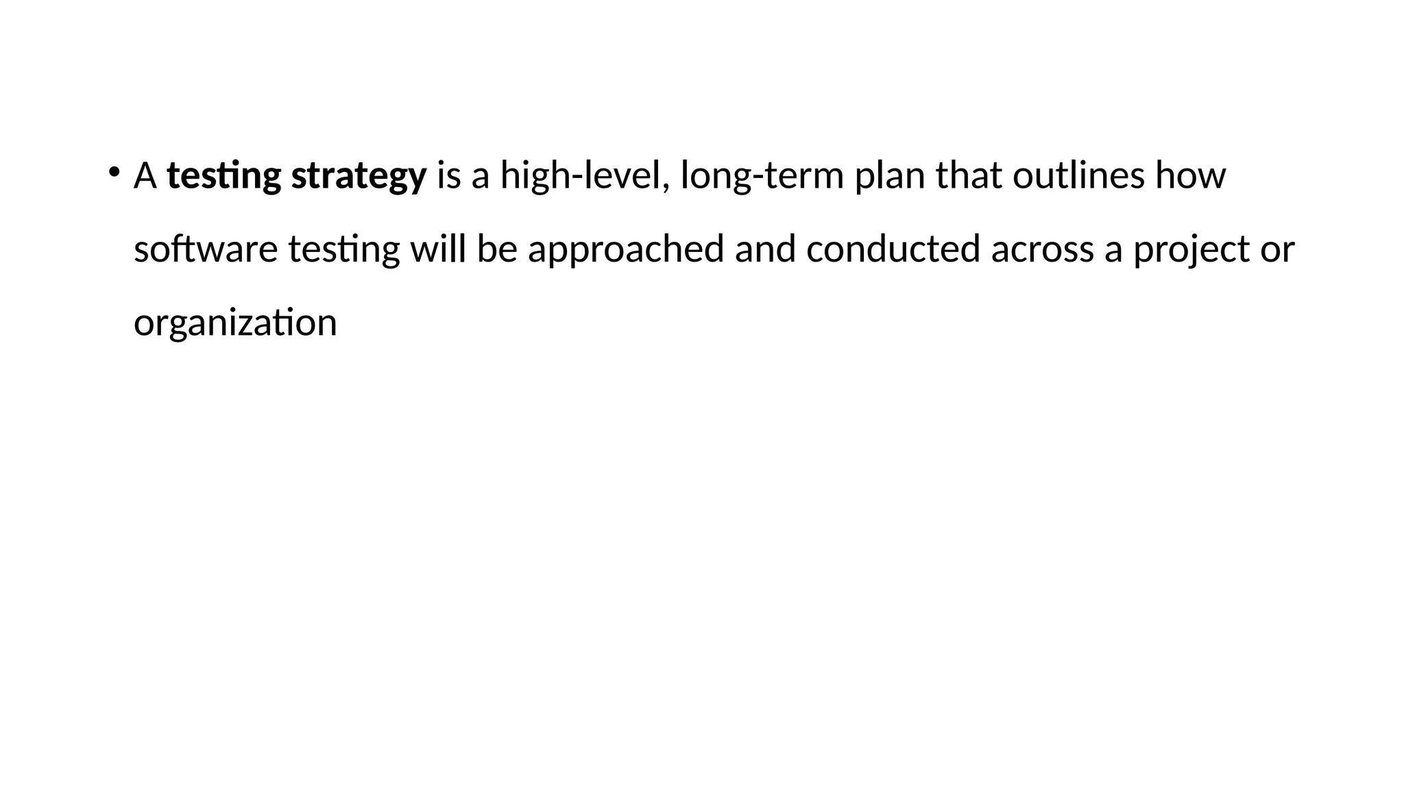 • A testing strategy is a high-level, long-term plan that outlines how
software testing will be approached and conducted across a project or
organization
 