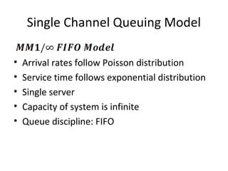 Single Channel Queuing Model
• Arrival rates follow Poisson distribution
• Service time follows exponential distribution
• Single server
• Capacity of system is infinite
• Queue discipline: FIFO
 