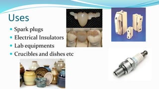 Uses
 Spark plugs
 Electrical Insulators
 Lab equipments
 Crucibles and dishes etc
 