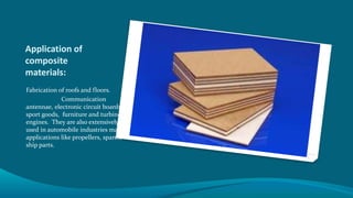 Application of
composite
materials:
Fabrication of roofs and floors.
Communication
antennae, electronic circuit boards,
sport goods, furniture and turbine
engines. They are also extensively
used in automobile industries marine
applications like propellers, spares,
ship parts.
 