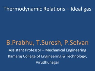 Thermodynamic Relations – Ideal gas
B.Prabhu, T.Suresh, P.Selvan
Assistant Professor – Mechanical Engineering
Kamaraj College of Engineering & Technology,
Virudhunagar
 