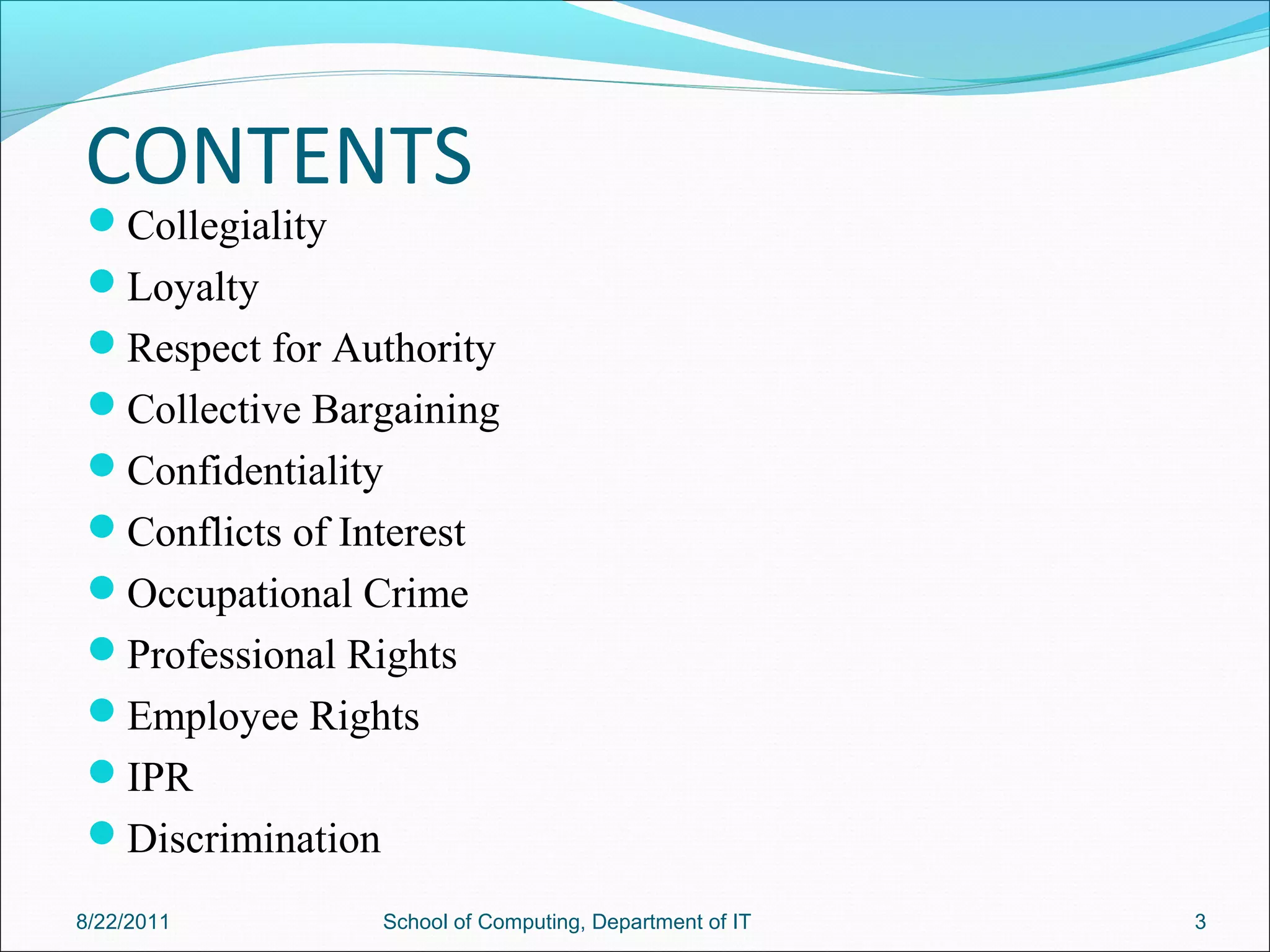 CONTENTS
Collegiality
Loyalty
Respect for Authority
Collective Bargaining
Confidentiality
Conflicts of Interest
Occupational Crime
Professional Rights
Employee Rights
IPR
Discrimination
8/22/2011 School of Computing, Department of IT 3
 