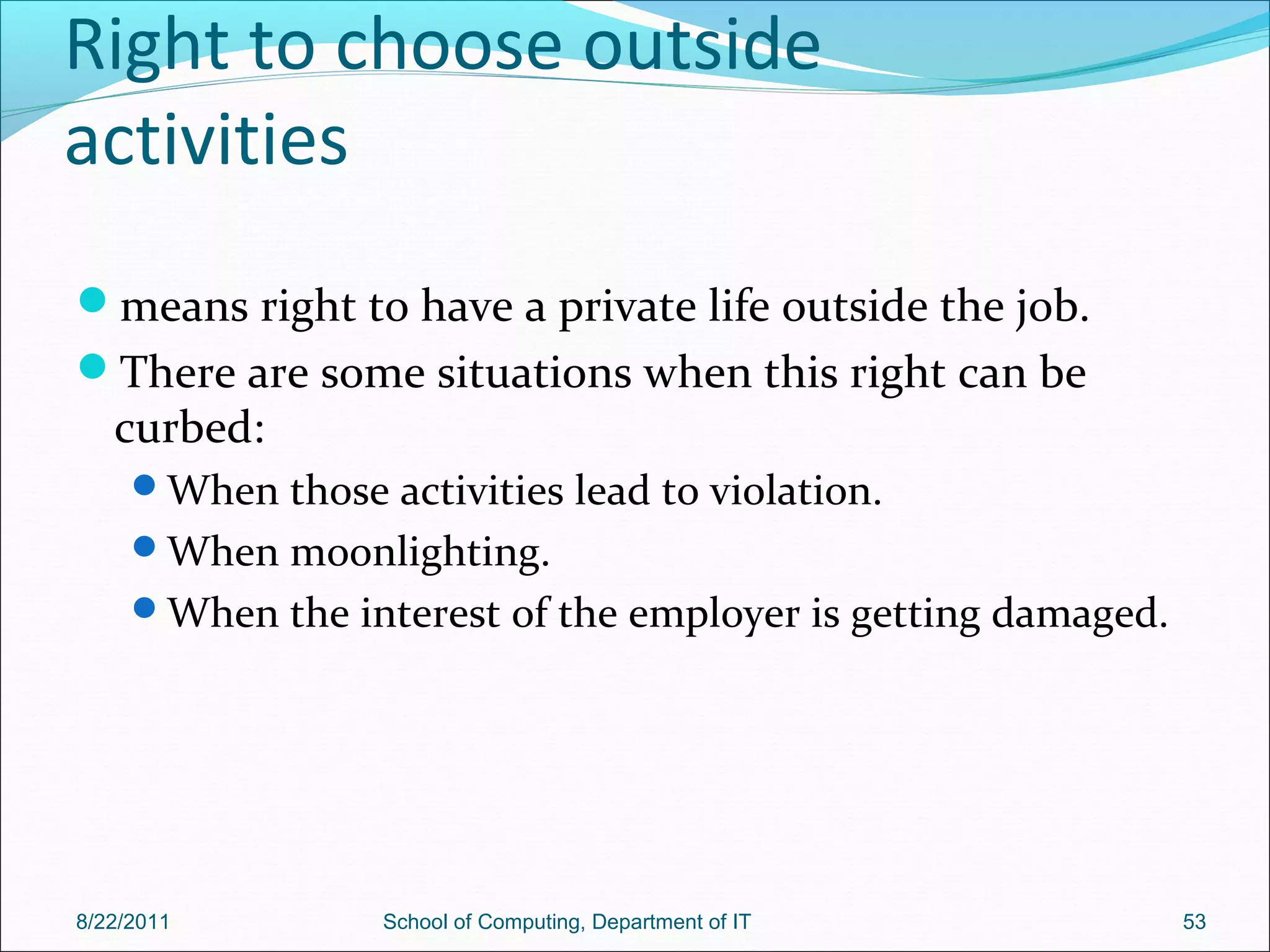 Right to choose outside
activities
means right to have a private life outside the job.
There are some situations when this right can be
curbed:
When those activities lead to violation.
When moonlighting.
When the interest of the employer is getting damaged.
8/22/2011 School of Computing, Department of IT 53
 