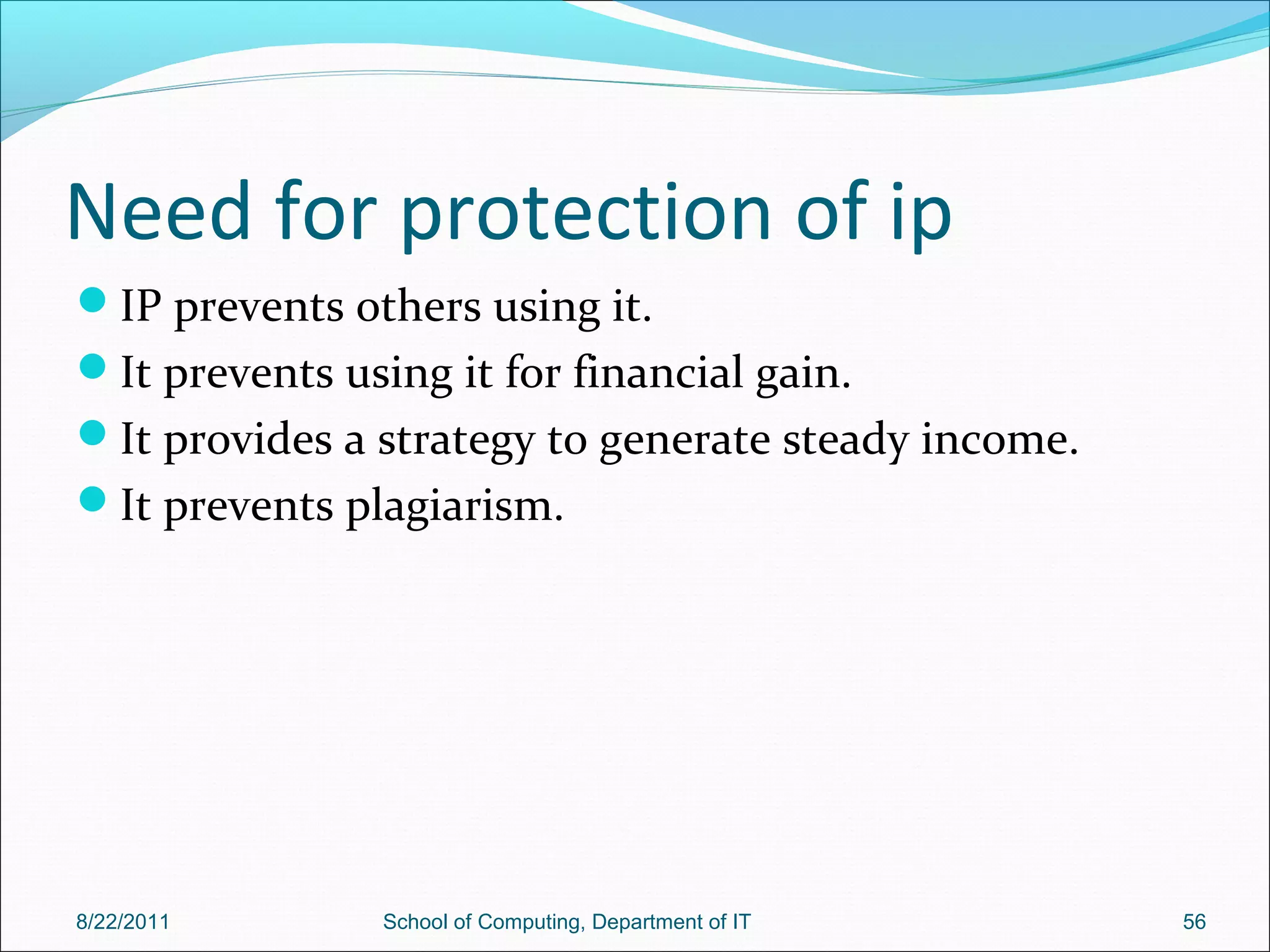 Need for protection of ip
IP prevents others using it.
It prevents using it for financial gain.
It provides a strategy to generate steady income.
It prevents plagiarism.
8/22/2011 School of Computing, Department of IT 56
 
