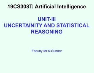 19CS308T: Artificial Intelligence
UNIT-III
UNCERTAINITY AND STATISTICAL
REASONING
Faculty:Mr.K.Sundar
 